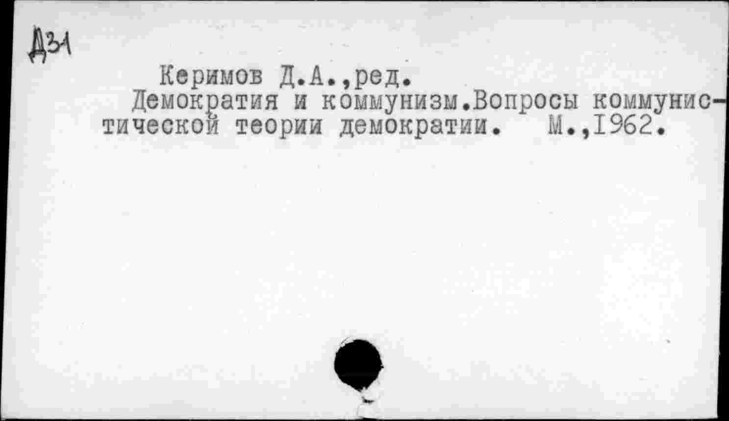 ﻿№
Керимов Д.А.,ред.
Демократия и коммунизм.Вопросы коммунис тическои теории демократии. М.,1962.